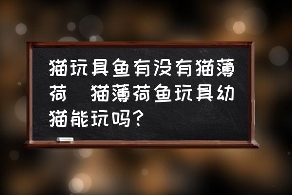 貓玩具魚有沒(méi)有貓薄荷(貓薄荷魚玩具幼貓能玩嗎？)
