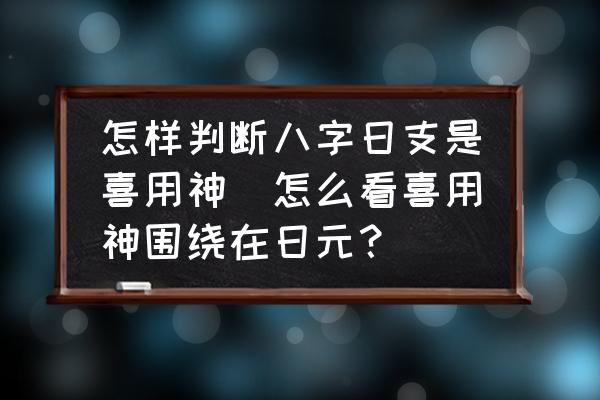 怎樣判斷八字日支是喜用神(怎么看喜用神圍繞在日元？)