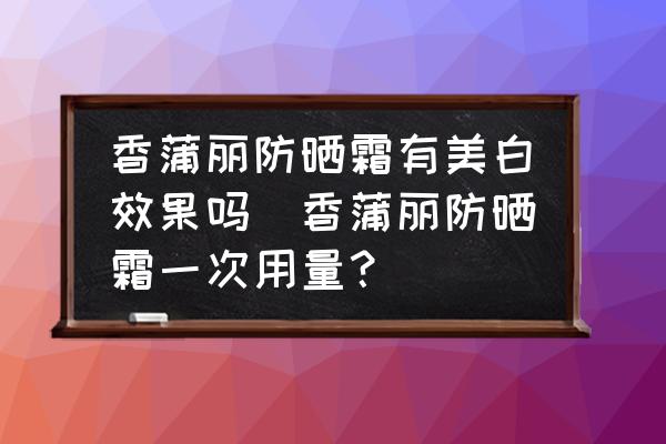香蒲麗防曬霜有美白效果嗎(香蒲麗防曬霜一次用量？)