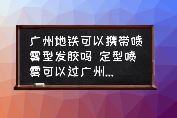 廣州地鐵可以攜帶噴霧型發(fā)膠嗎 定型噴霧可以過廣州地鐵安檢嗎？