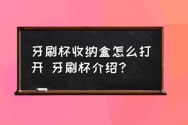 牙刷杯收納盒怎么打開 牙刷杯介紹？