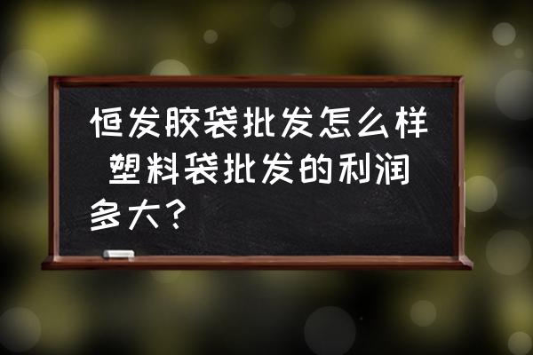 恒發(fā)膠袋批發(fā)怎么樣 塑料袋批發(fā)的利潤多大？