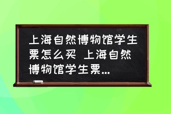 上海自然博物館學(xué)生票怎么買 上海自然博物館學(xué)生票沒有學(xué)生證怎么購買？