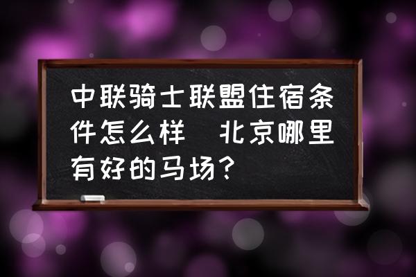 中聯(lián)騎士聯(lián)盟住宿條件怎么樣(北京哪里有好的馬場(chǎng)？)