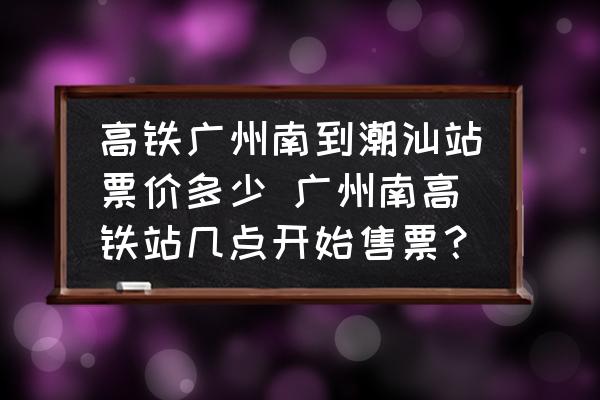 高鐵廣州南到潮汕站票價(jià)多少 廣州南高鐵站幾點(diǎn)開始售票？