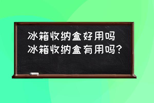 冰箱收納盒好用嗎(冰箱收納盒有用嗎？)