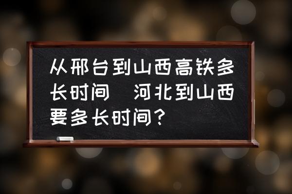 從邢臺(tái)到山西高鐵多長時(shí)間(河北到山西要多長時(shí)間？)