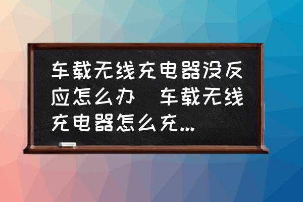 車載無線充電器沒反應怎么辦(車載無線充電器怎么充不了電？)