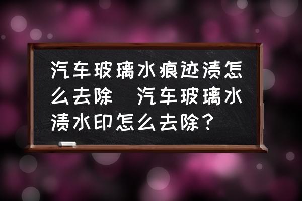 汽車玻璃水痕跡漬怎么去除(汽車玻璃水漬水印怎么去除？)