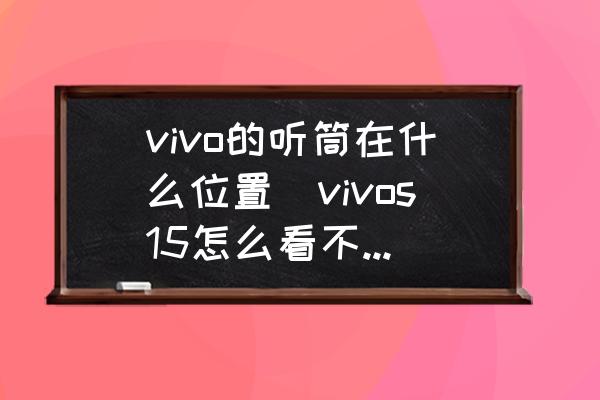vivo的聽筒在什么位置(vivos15怎么看不到聽筒？)