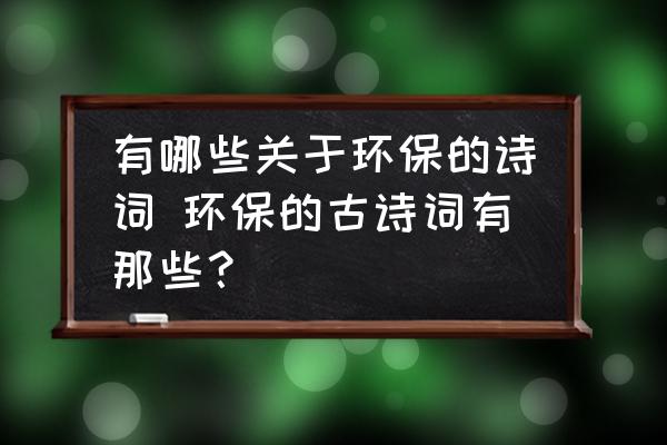 有哪些關(guān)于環(huán)保的詩詞 環(huán)保的古詩詞有那些？