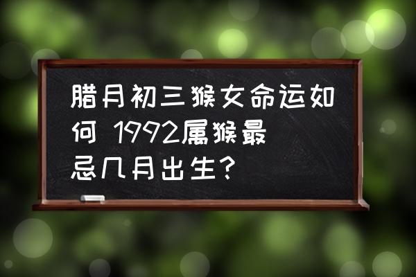 臘月初三猴女命運如何 1992屬猴最忌幾月出生？