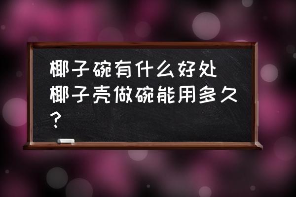 椰子碗有什么好處(椰子殼做碗能用多久？)