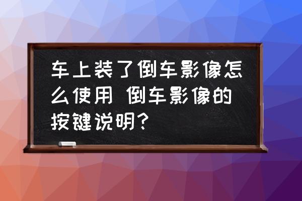車上裝了倒車影像怎么使用 倒車影像的按鍵說(shuō)明？