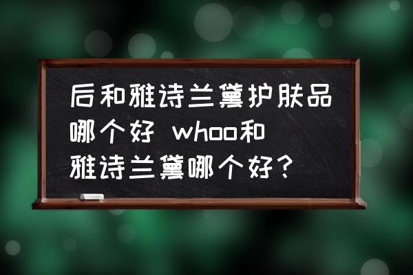 后和雅詩蘭黛護膚品哪個好 whoo和雅詩蘭黛哪個好？