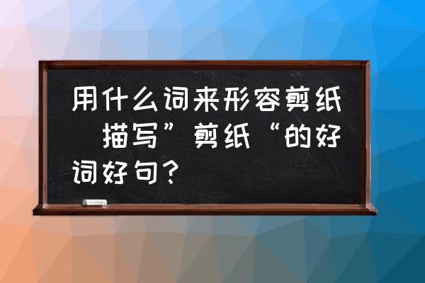 用什么詞來形容剪紙(描寫”剪紙“的好詞好句？)