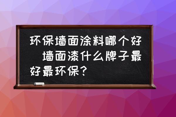 環(huán)保墻面涂料哪個(gè)好(墻面漆什么牌子最好最環(huán)保？)