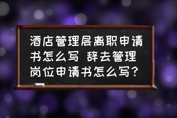 酒店管理層離職申請書怎么寫 辭去管理崗位申請書怎么寫？
