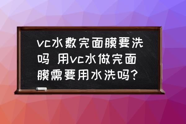 vc水敷完面膜要洗嗎 用vc水做完面膜需要用水洗嗎？