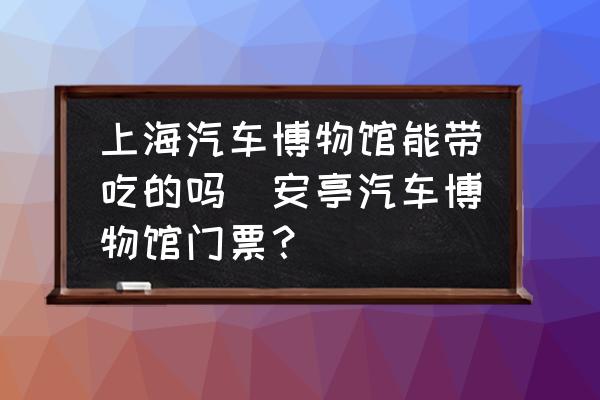 上海汽車博物館能帶吃的嗎(安亭汽車博物館門票？)