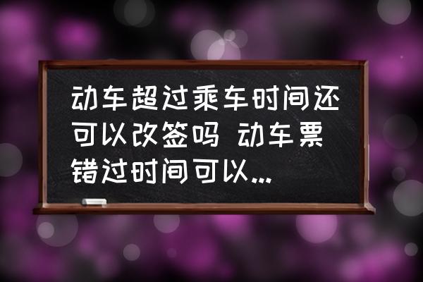 動(dòng)車超過(guò)乘車時(shí)間還可以改簽嗎 動(dòng)車票錯(cuò)過(guò)時(shí)間可以改簽嗎？