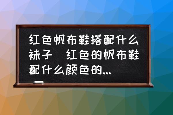 紅色帆布鞋搭配什么襪子(紅色的帆布鞋配什么顏色的襪子？)