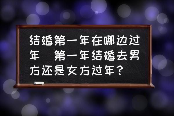 結(jié)婚第一年在哪邊過年(第一年結(jié)婚去男方還是女方過年？)