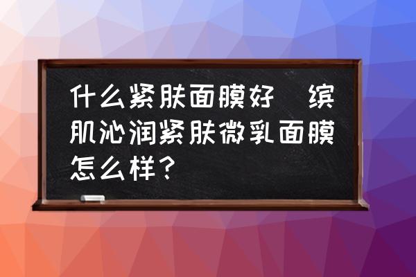 什么緊膚面膜好(繽肌沁潤緊膚微乳面膜怎么樣？)