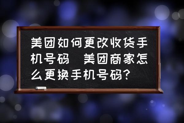 美團(tuán)如何更改收貨手機(jī)號(hào)碼(美團(tuán)商家怎么更換手機(jī)號(hào)碼？)