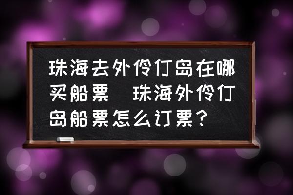 珠海去外伶仃島在哪買船票(珠海外伶仃島船票怎么訂票？)