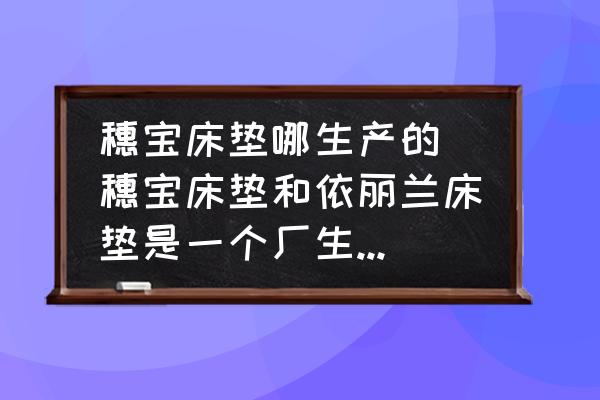 穗寶床墊哪生產(chǎn)的(穗寶床墊和依麗蘭床墊是一個廠生產(chǎn)的嗎？)