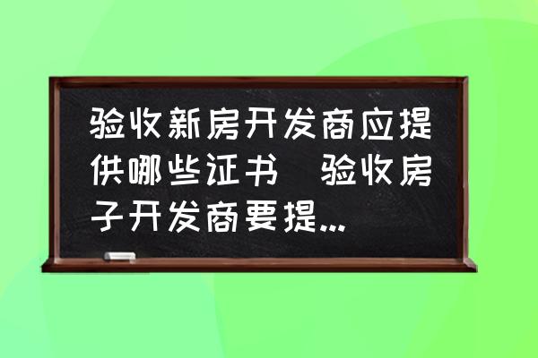 驗(yàn)收新房開(kāi)發(fā)商應(yīng)提供哪些證書(shū)(驗(yàn)收房子開(kāi)發(fā)商要提供什么？)