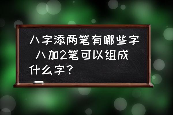 八字添兩筆有哪些字 八加2筆可以組成什么字？