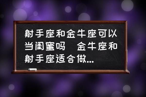 射手座和金牛座可以當(dāng)閨蜜嗎(金牛座和射手座適合做閨蜜嗎？)