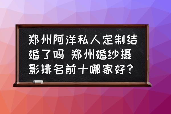 鄭州阿洋私人定制結(jié)婚了嗎 鄭州婚紗攝影排名前十哪家好？