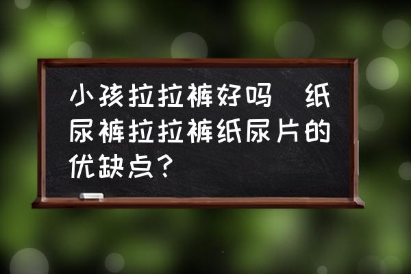小孩拉拉褲好嗎(紙尿褲拉拉褲紙尿片的優(yōu)缺點(diǎn)？)