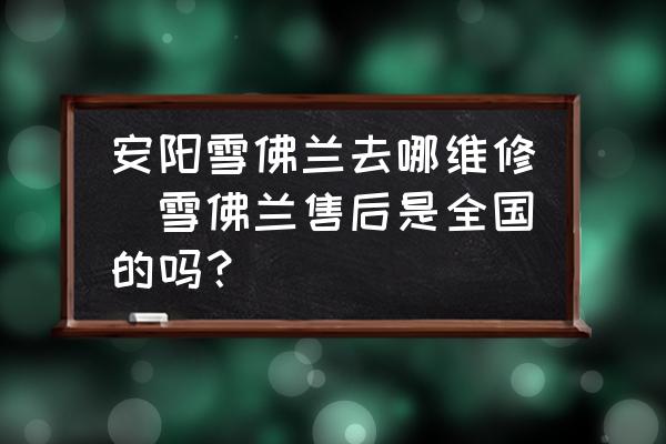 安陽雪佛蘭去哪維修(雪佛蘭售后是全國的嗎？)