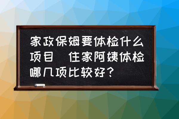 家政保姆要體檢什么項(xiàng)目(住家阿姨體檢哪幾項(xiàng)比較好？)