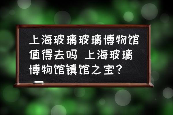 上海玻璃玻璃博物館值得去嗎 上海玻璃博物館鎮(zhèn)館之寶？