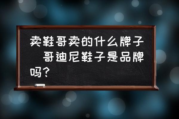 賣(mài)鞋哥賣(mài)的什么牌子(哥迪尼鞋子是品牌嗎？)