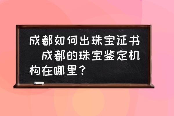 成都如何出珠寶證書(成都的珠寶鑒定機(jī)構(gòu)在哪里？)