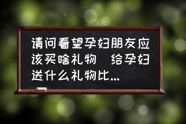 請問看望孕婦朋友應(yīng)該買啥禮物(給孕婦送什么禮物比較好？)