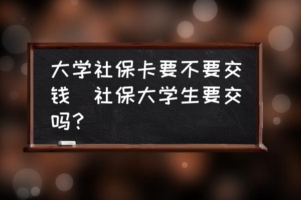 大學(xué)社保卡要不要交錢(qián)(社保大學(xué)生要交嗎？)