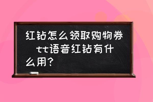 紅鉆怎么領(lǐng)取購物券(tt語音紅鉆有什么用？)