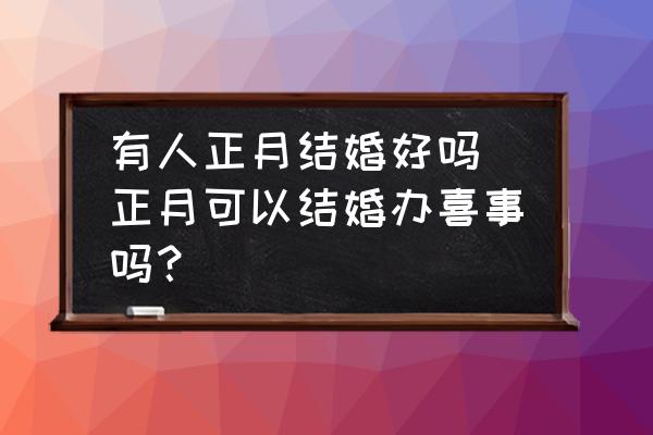有人正月結(jié)婚好嗎(正月可以結(jié)婚辦喜事嗎？)