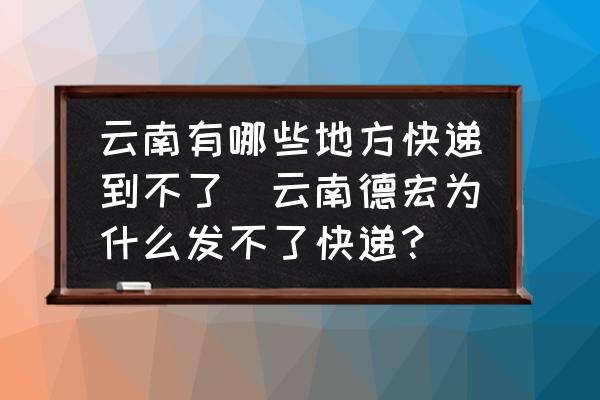 云南有哪些地方快遞到不了(云南德宏為什么發(fā)不了快遞？)