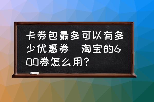 卡券包最多可以有多少優(yōu)惠券(淘寶的600券怎么用？)