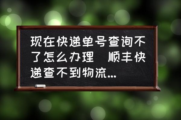現(xiàn)在快遞單號查詢不了怎么辦理(順豐快遞查不到物流信息怎么辦？)