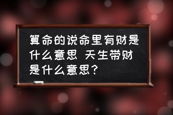 算命的說命里有財是什么意思 天生帶財是什么意思？