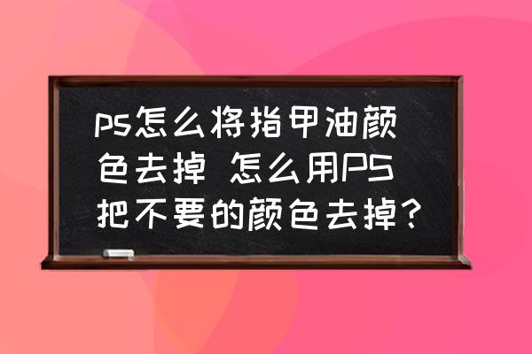 ps怎么將指甲油顏色去掉 怎么用PS把不要的顏色去掉？